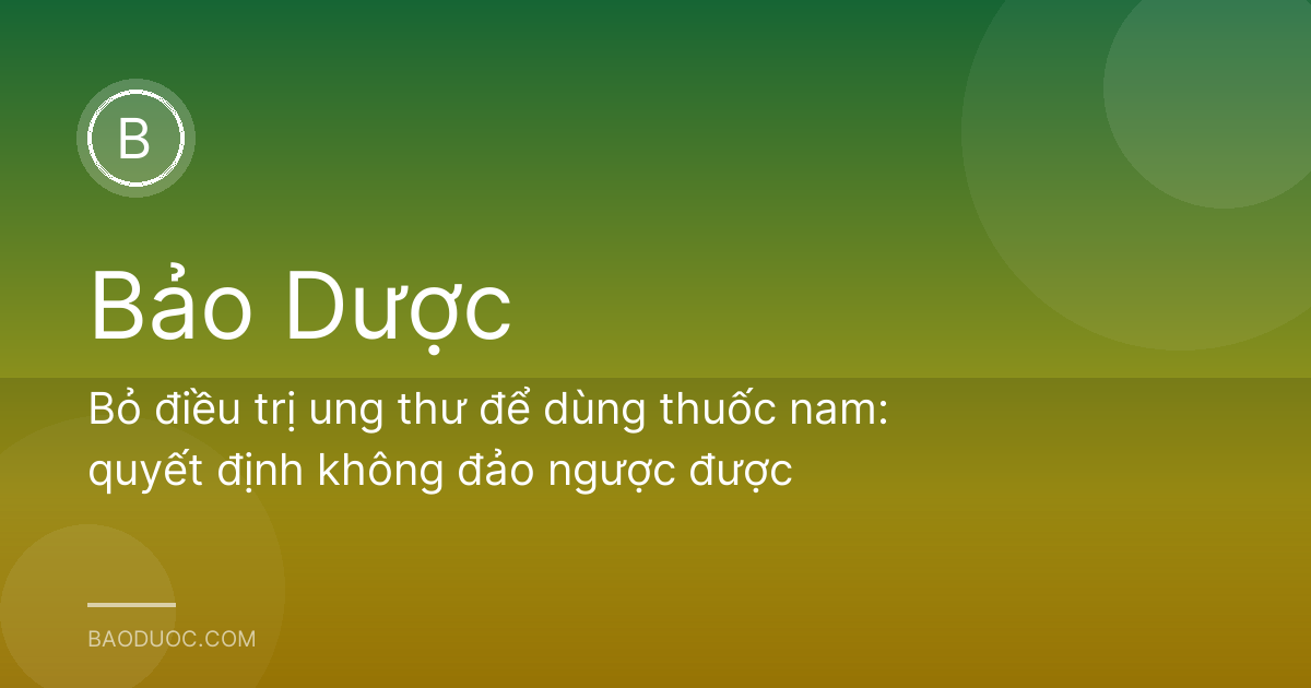 Bỏ điều trị ung thư để dùng thuốc nam: quyết định không đảo ngược được