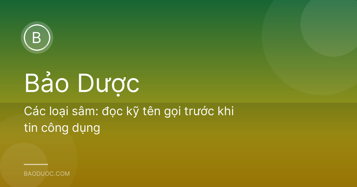 Các loại sâm: đọc kỹ tên gọi trước khi tin công dụng
