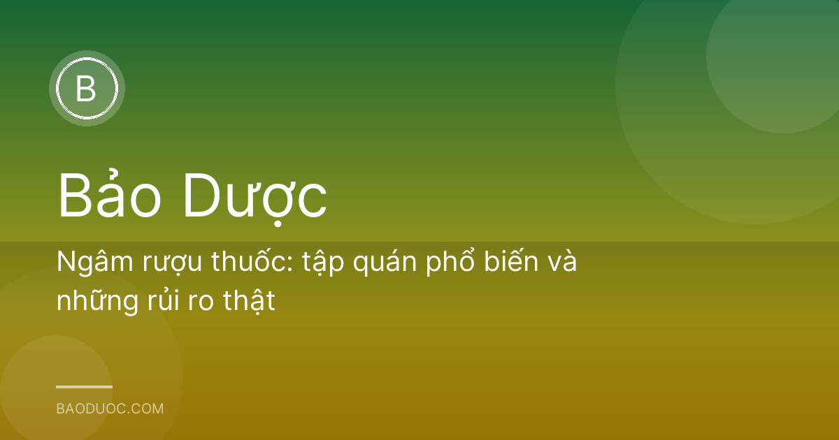 Ngâm rượu thuốc: tập quán phổ biến và những rủi ro thật