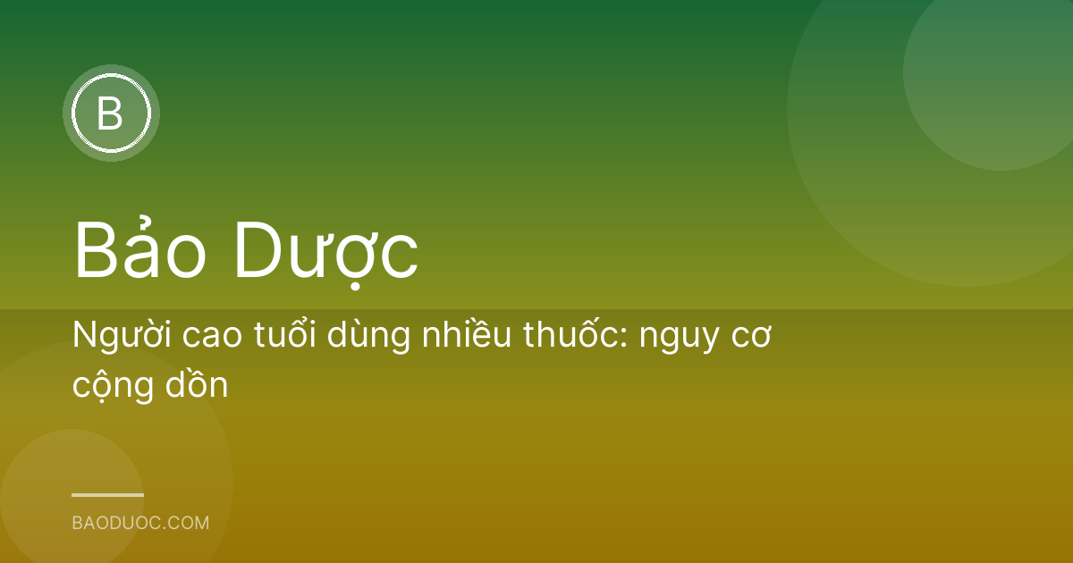 Người cao tuổi dùng nhiều thuốc: nguy cơ cộng dồn
