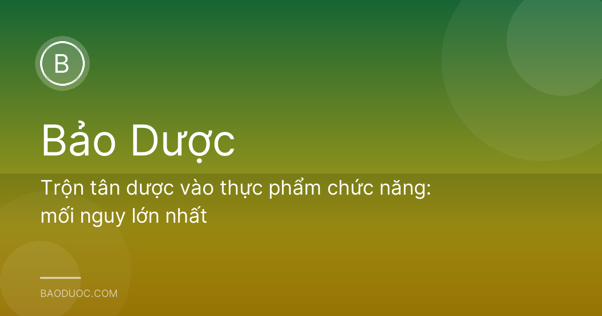 Trộn tân dược vào thực phẩm chức năng: mối nguy lớn nhất