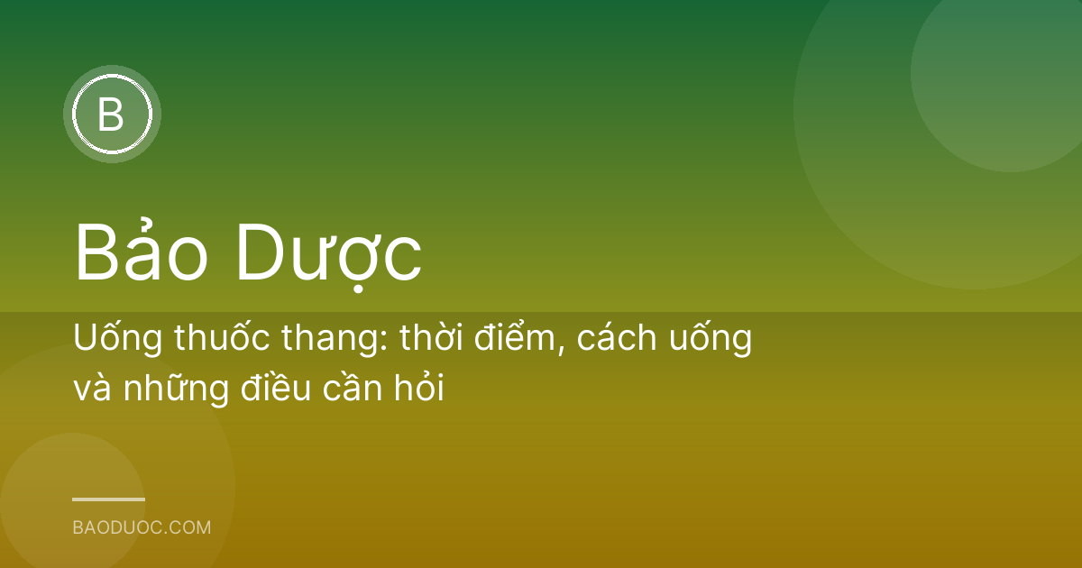 Uống thuốc thang: thời điểm, cách uống và những điều cần hỏi