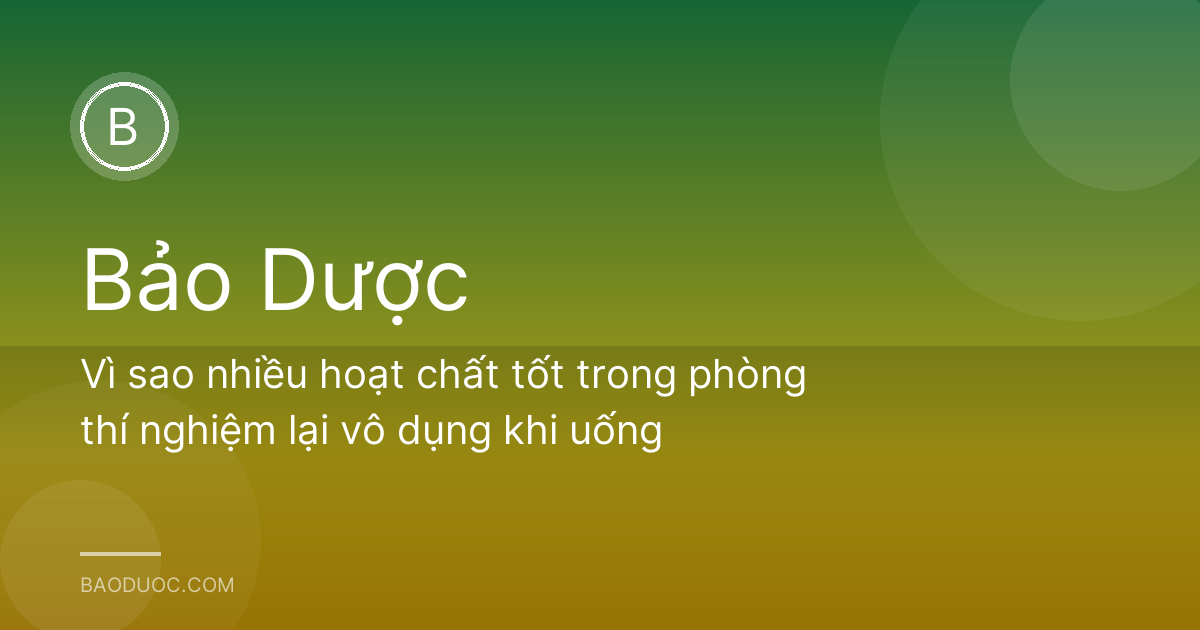 Vì sao nhiều hoạt chất tốt trong phòng thí nghiệm lại vô dụng khi uống