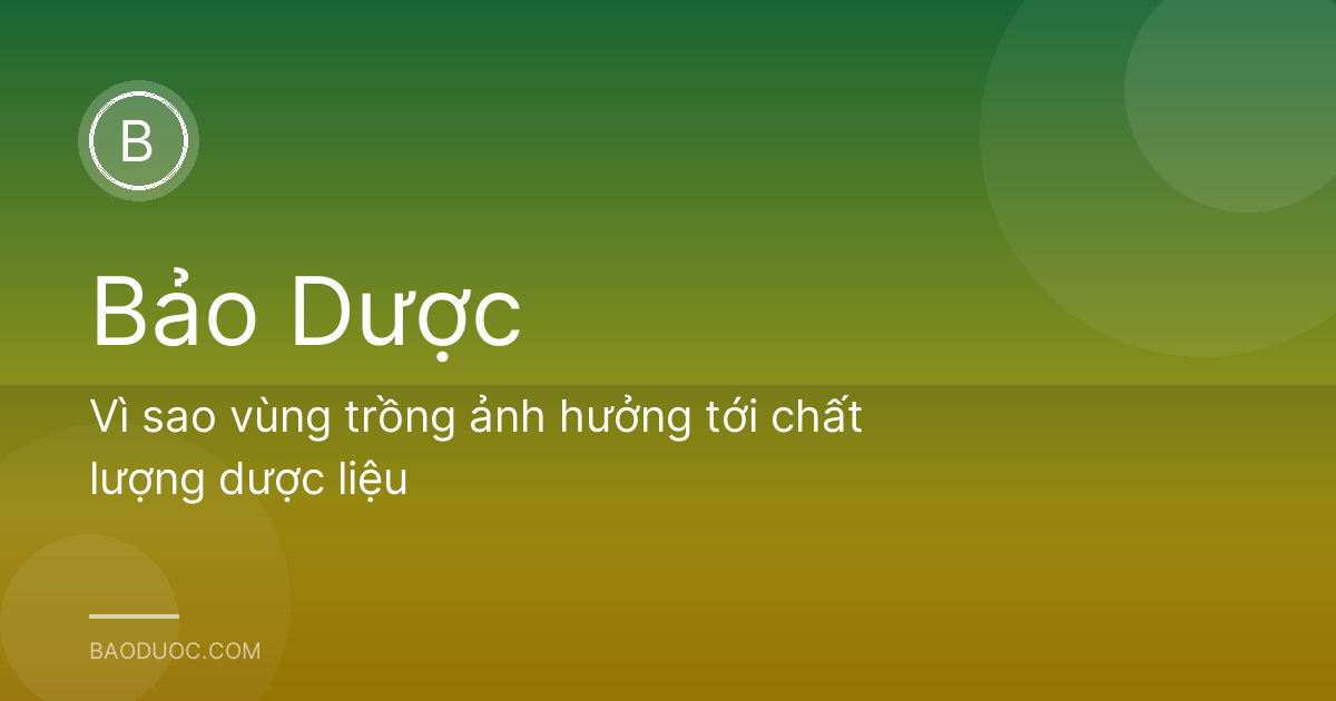 Vì sao vùng trồng ảnh hưởng tới chất lượng dược liệu